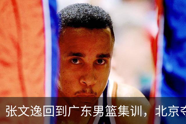 张文逸回到广东男篮集训，北京夺冠功勋确定退役，上海欲续约弗格